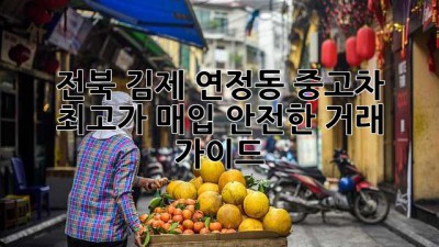 전북 김제 연정동 중고차 최고가 매입! 안전한 거래 가이드