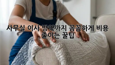 사무실 이사? 방역까지 꼼꼼하게! 비용 줄이는 꿀팁